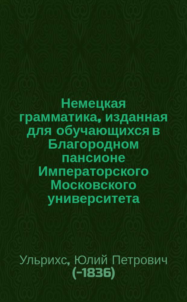 Немецкая грамматика, изданная для обучающихся в Благородном пансионе Императорского Московского университета