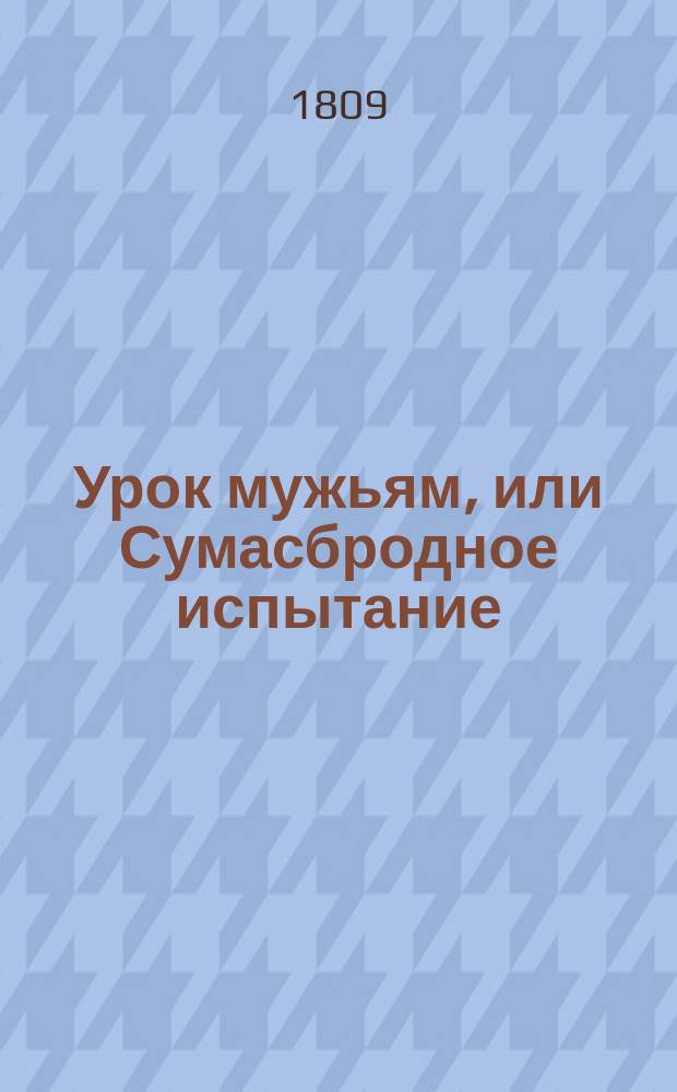 Урок мужьям, или Сумасбродное испытание : Комедия в 1 д