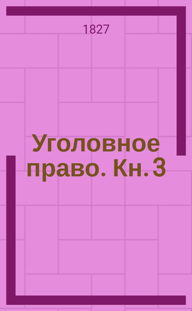 Уголовное право. Кн. 3 : Содержащая делопроизводство уголовного права, то есть исследования и суды