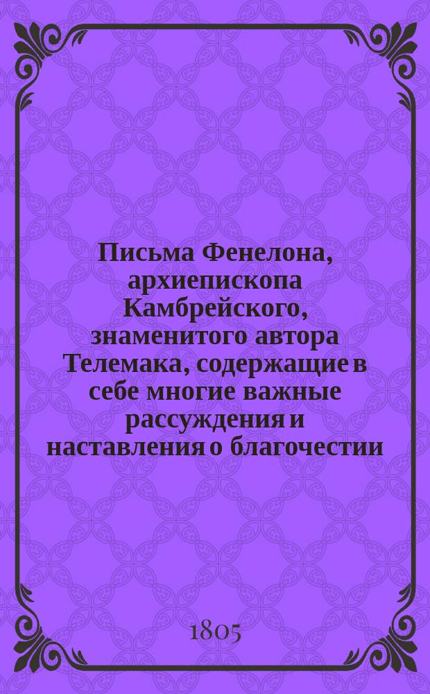 Письма Фенелона, архиепископа Камбрейского, знаменитого автора Телемака, содержащие в себе многие важные рассуждения и наставления о благочестии, нравах и внутренней жизни христиан : Пер. с фр. Ч. 1-2