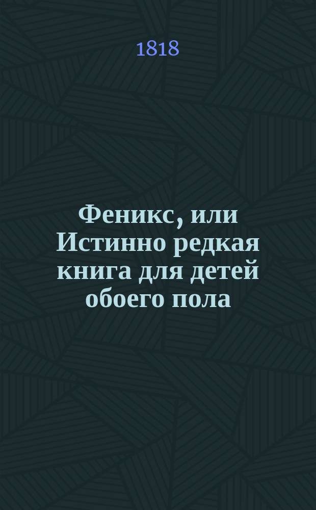 Феникс, или Истинно редкая книга для детей обоего пола : Вольный пер. с нем