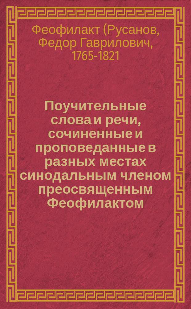 Поучительные слова и речи, сочиненные и проповеданные в разных местах синодальным членом преосвященным Феофилактом, архиепископом Рязанским и Зарайским и орденов св. равноапостольного князя Владимира 2-й степени большого креста и св. Анны 1-го класса кавалером