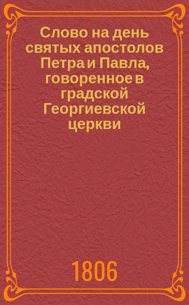 Слово на день святых апостолов Петра и Павла, говоренное в градской Георгиевской церкви, что за лавками, июня 29 дня 1806 года преосвященным Феофилактом, епископом Калужским и Боровским и Ордена святой Анны 1-го класса кавалером