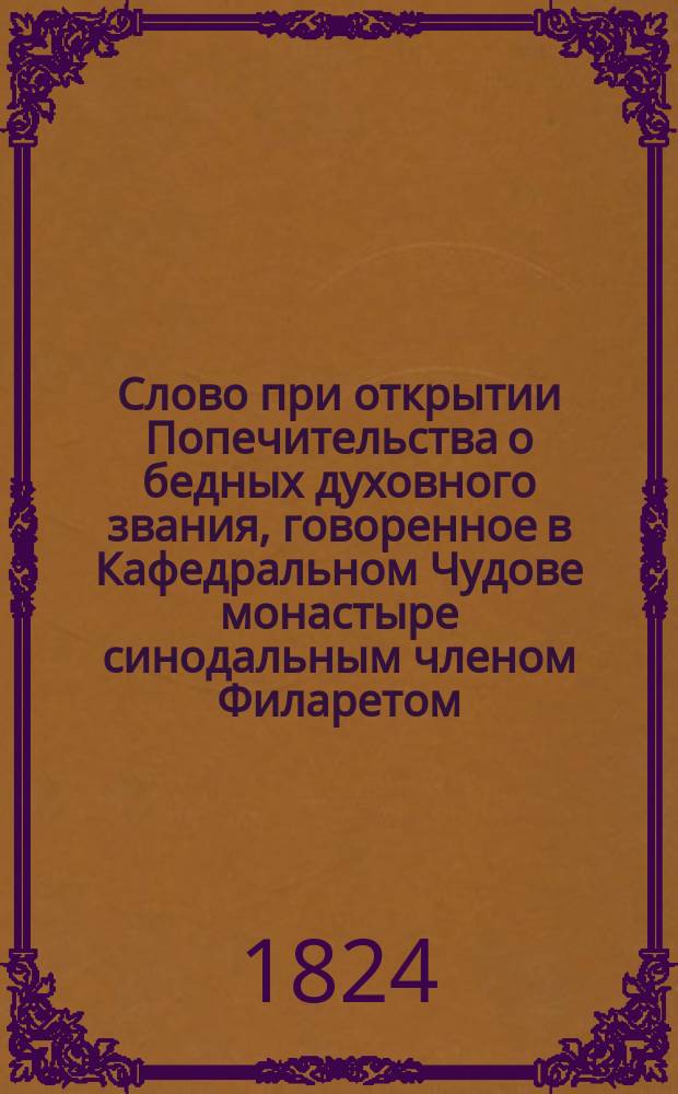 Слово при открытии Попечительства о бедных духовного звания, говоренное в Кафедральном Чудове монастыре синодальным членом Филаретом, архиепископом Московским, декабря 2 дня 1823