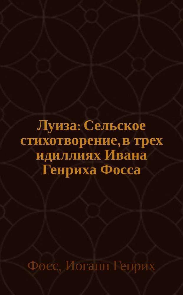 Луиза : Сельское стихотворение, в трех идиллиях Ивана Генриха Фосса