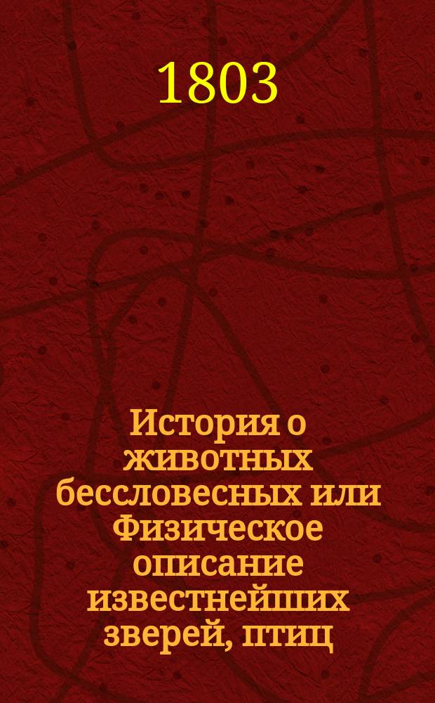 История о животных бессловесных или Физическое описание известнейших зверей, птиц, рыб, земноводных, насекомых, червей и животнорастений, с присовокуплением нравоучительных уподоблений из природы их взятых. Ч. 2