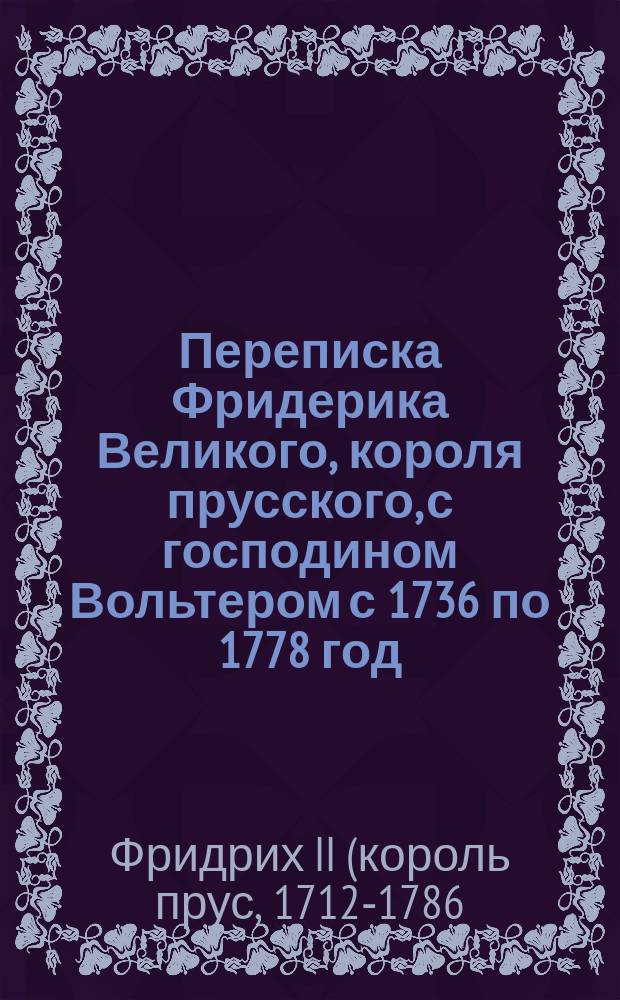 Переписка Фридерика Великого, короля прусского, с господином Вольтером с 1736 по 1778 год : Пер. с фр. Т. 1-3