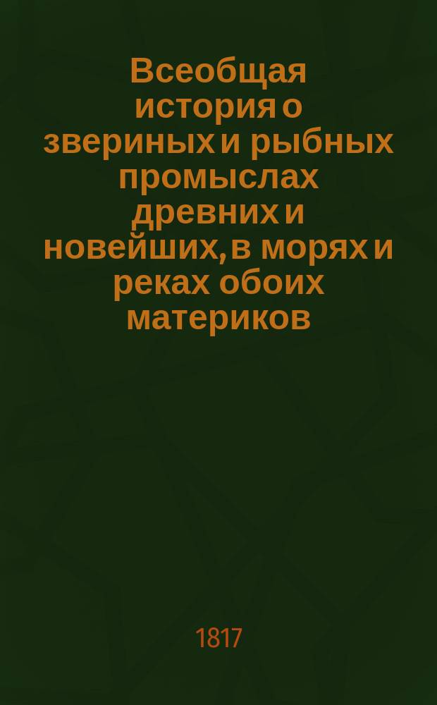 Всеобщая история о звериных и рыбных промыслах древних и новейших, в морях и реках обоих материков. Т. 1