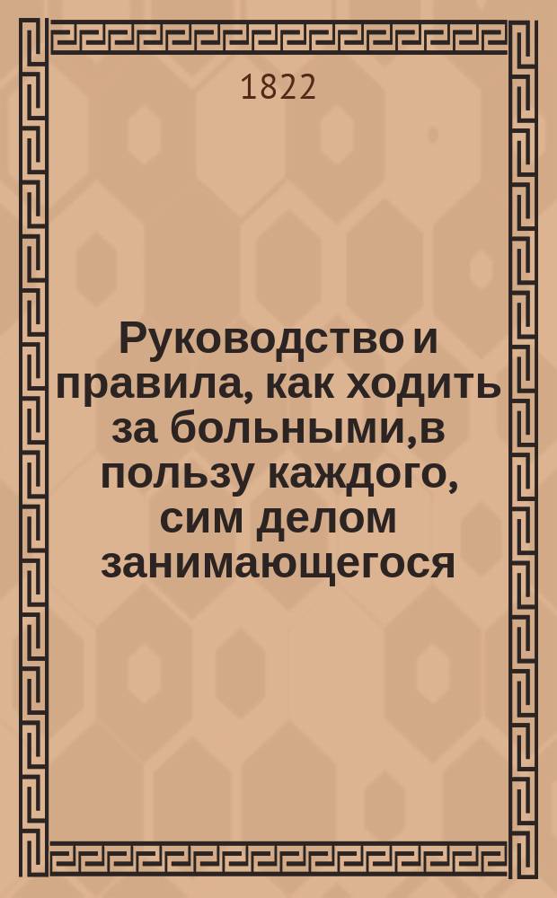 Руководство и правила, как ходить за больными, в пользу каждого, сим делом занимающегося, а наипаче для сердобольных вдов, званию сему особенно себя посвятивших, сочиненные Христофором фон Оппелем, Штаб-Лекарем, Статским Советником, Императорского Московского Воспитательного Дома Больницы для бедных Главным Врачом...