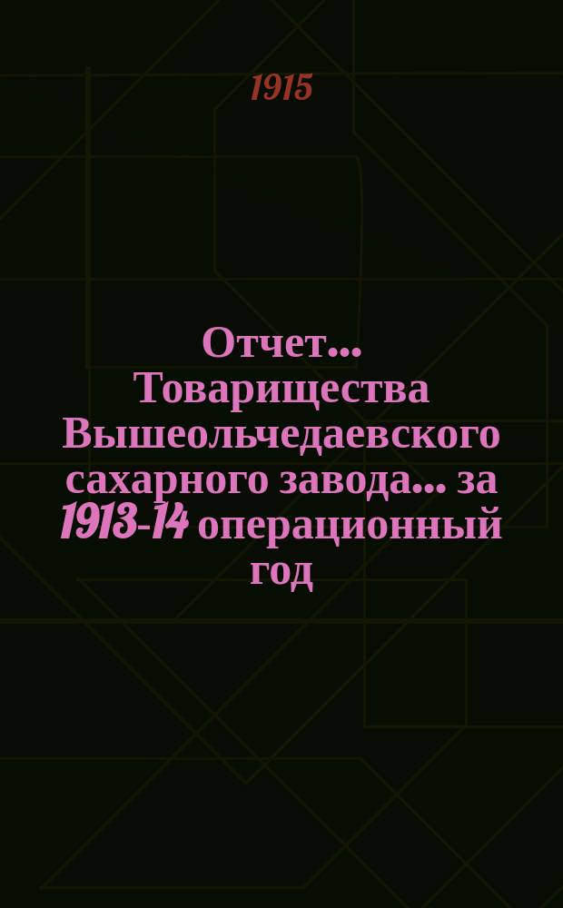 Отчет... Товарищества Вышеольчедаевского сахарного завода... ... за 1913-14 операционный год