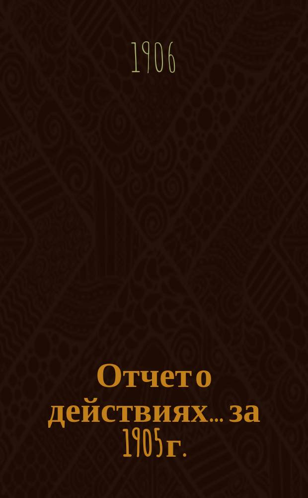 Отчет о действиях... ... за 1905 г.
