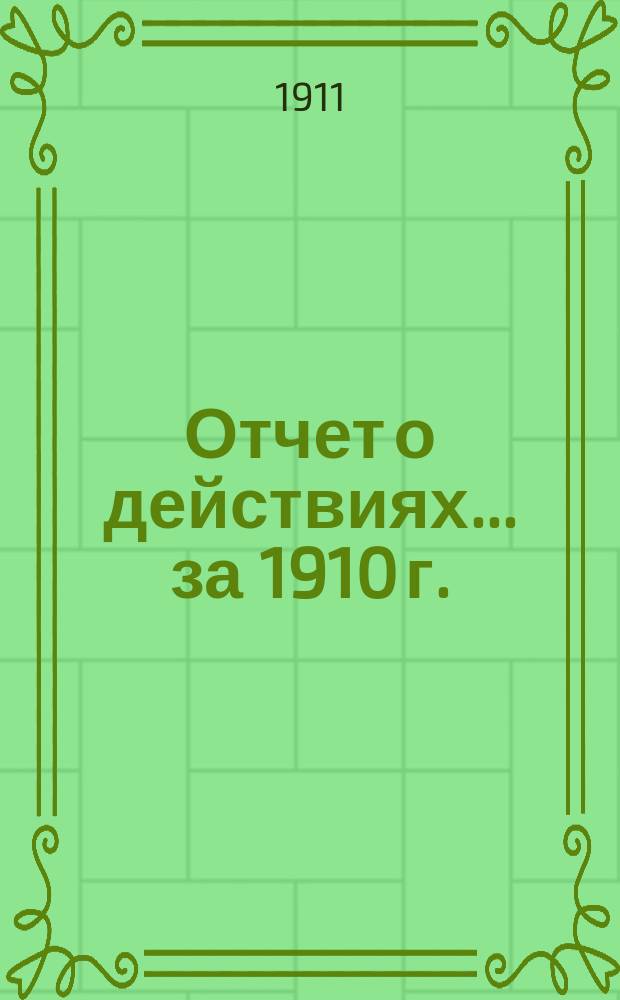Отчет о действиях... ... за 1910 г.