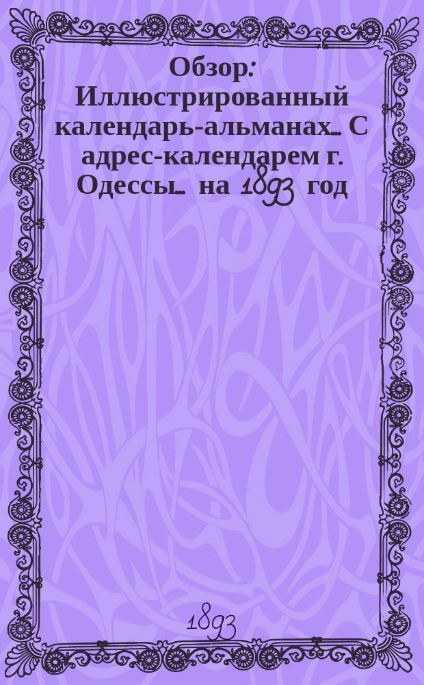 Обзор : Иллюстрированный календарь-альманах... С адрес-календарем г. Одессы. ... на 1893 год