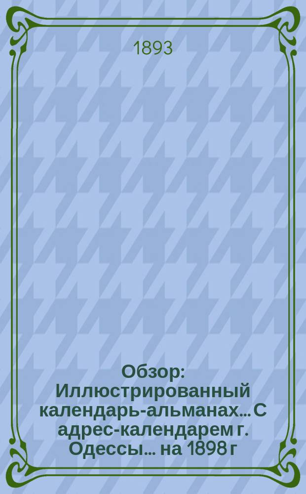 Обзор : Иллюстрированный календарь-альманах... С адрес-календарем г. Одессы. ... на 1898 г.