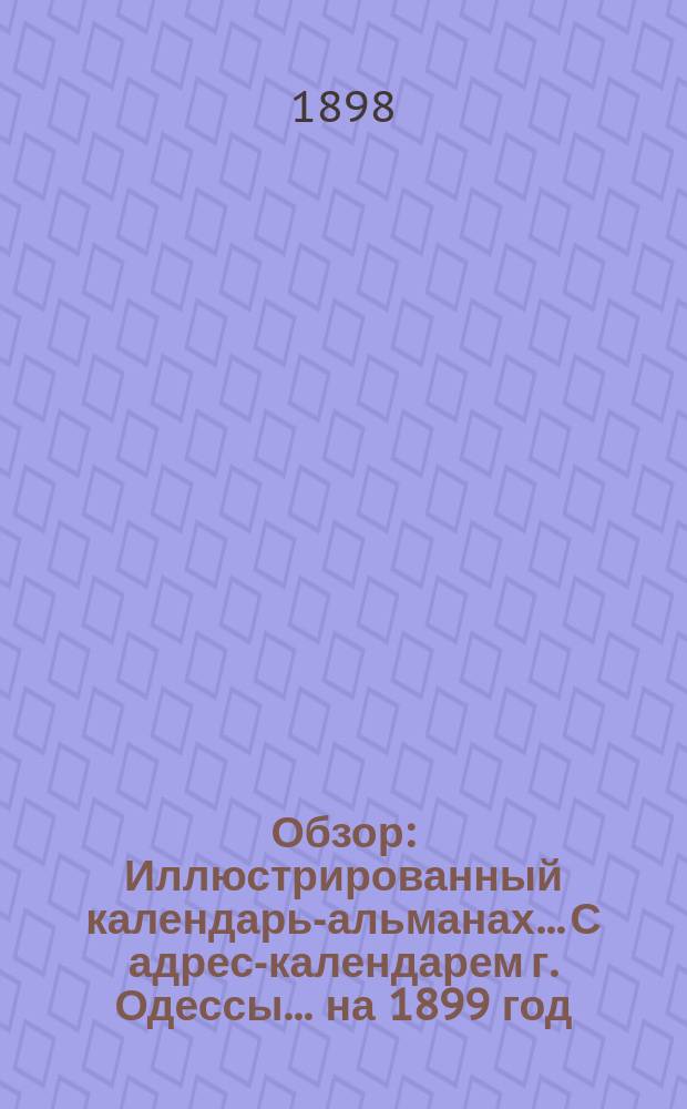 Обзор : Иллюстрированный календарь-альманах... С адрес-календарем г. Одессы. ... на 1899 год