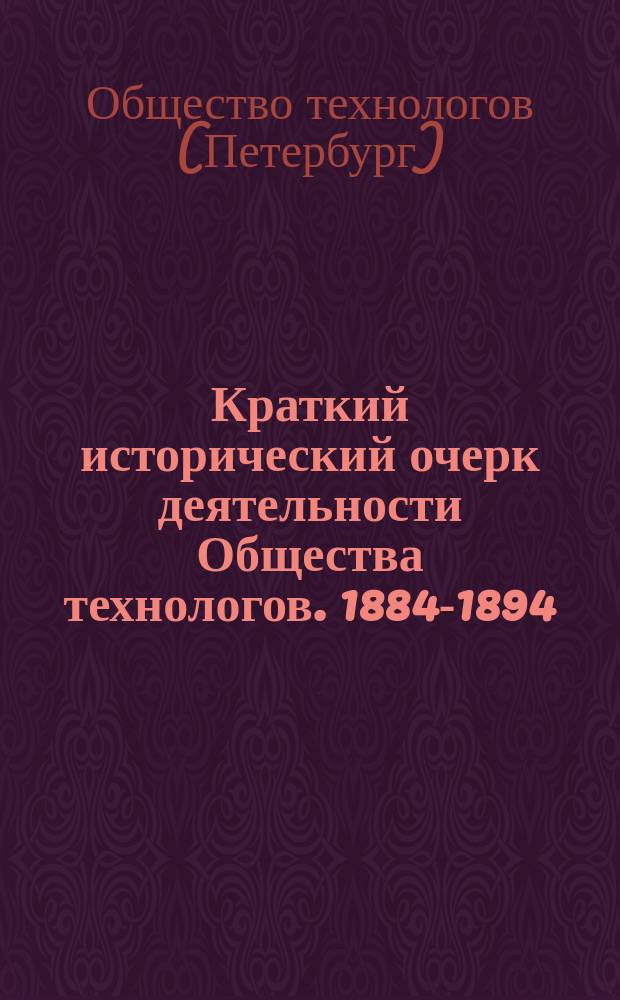 Краткий исторический очерк деятельности Общества технологов. 1884-1894