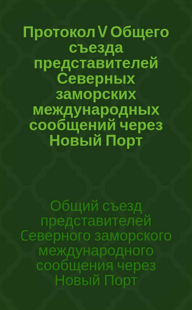 Протокол V Общего съезда представителей Северных заморских международных сообщений через Новый Порт, Ревель, Ригу и Либаву по конвенционным и тарифным вопросам. С.-Петербург, 24-25 мая (5-6 июня) 1894 г. : С прил.