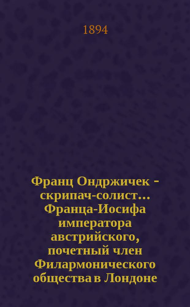 Франц Ондржичек - скрипач-солист... Франца-Иосифа императора австрийского, почетный член Филармонического общества в Лондоне..., и проч. : Извлечения из отзывов киевских, одесских и заграничных газет