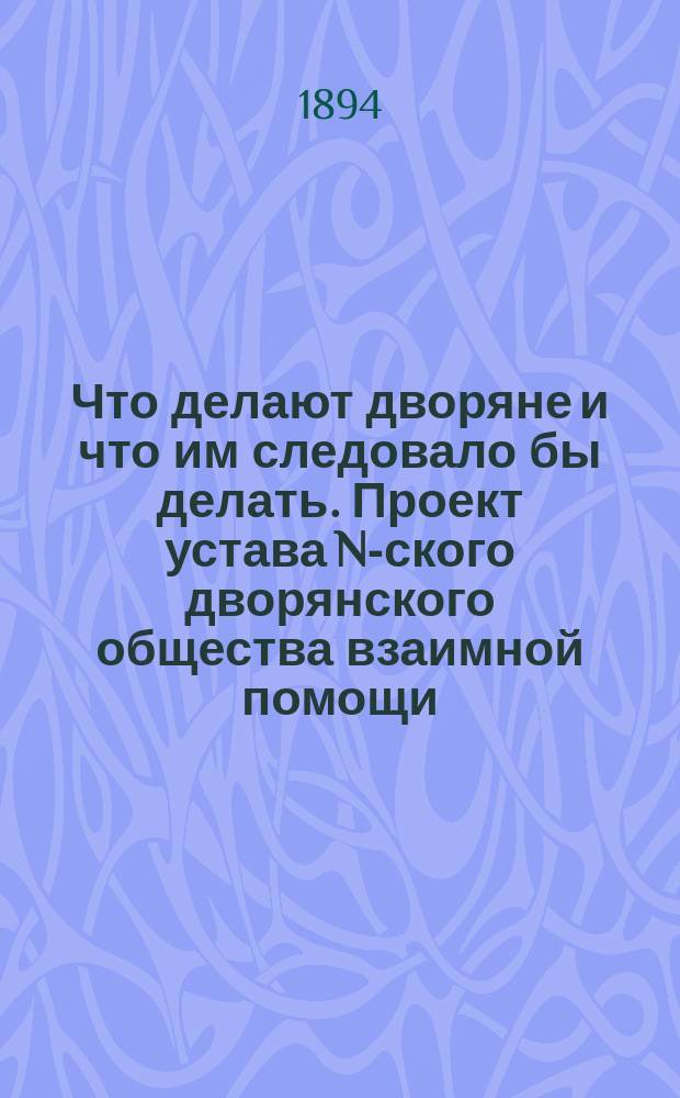 Что делают дворяне и что им следовало бы делать. [Проект устава N-ского дворянского общества взаимной помощи]