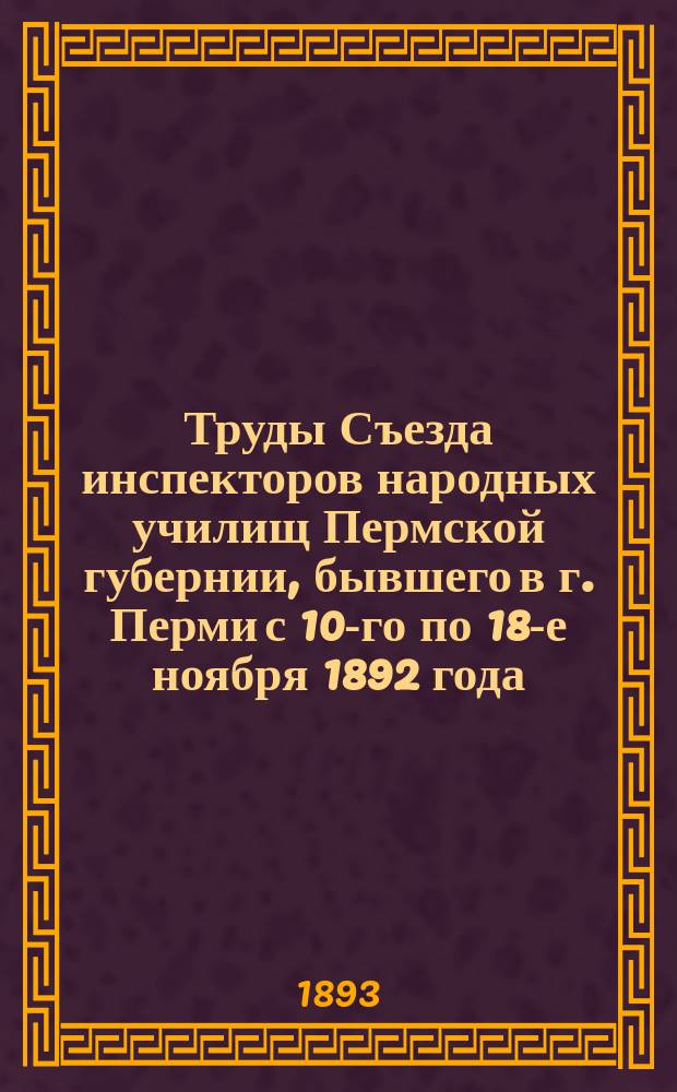 Труды Съезда инспекторов народных училищ Пермской губернии, бывшего в г. Перми с 10-го по 18-е ноября 1892 года