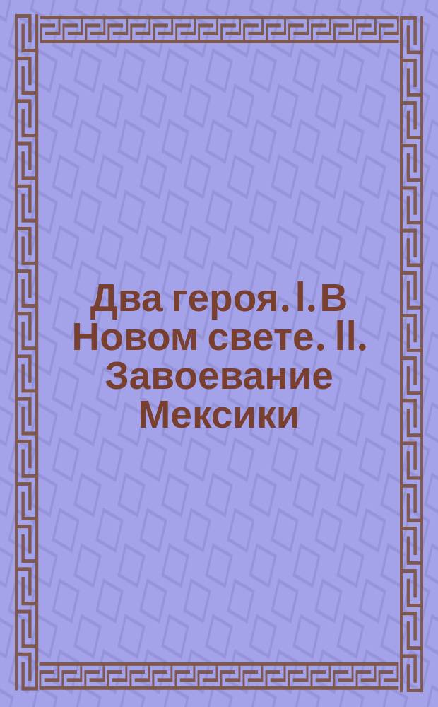 Два героя. I. В Новом свете. II. Завоевание Мексики : (Из истории открытия Америки)