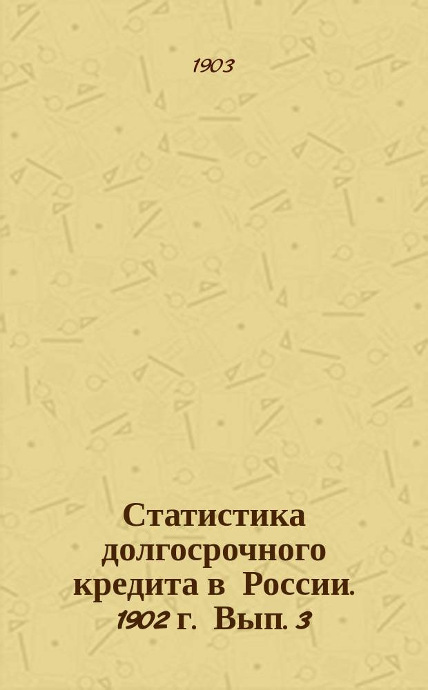 Статистика долгосрочного кредита в России. 1902 г. Вып. 3