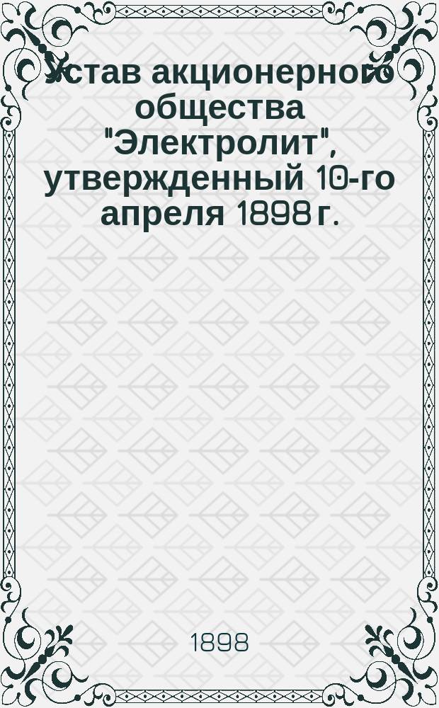 Устав акционерного общества "Электролит", утвержденный 10-го апреля 1898 г.