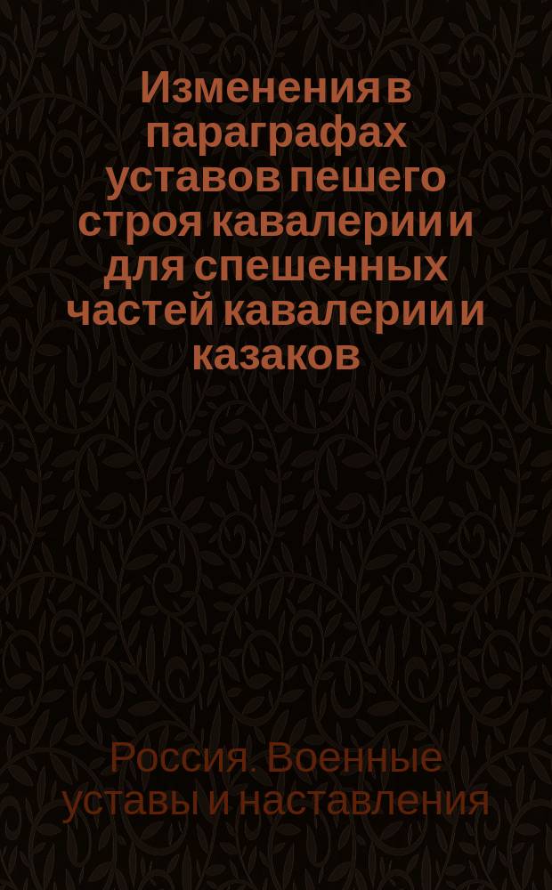 Изменения в параграфах уставов пешего строя кавалерии и для спешенных частей кавалерии и казаков, объявленные при приказе по Военному ведомству 1893 г. № 154
