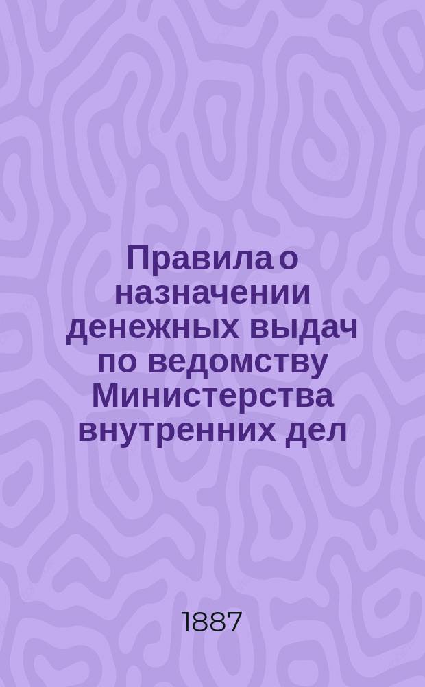 Правила о назначении денежных выдач по ведомству Министерства внутренних дел : Изд. 1887 г