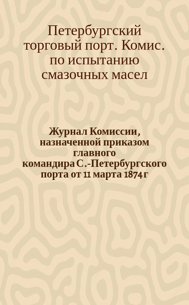 Журнал Комиссии, назначенной приказом главного командира С.-Петербургского порта от 11 марта 1874 г. за № 34, [по испытанию смазочных масел, предлагаемых т-вом "Лесопромышленник"]