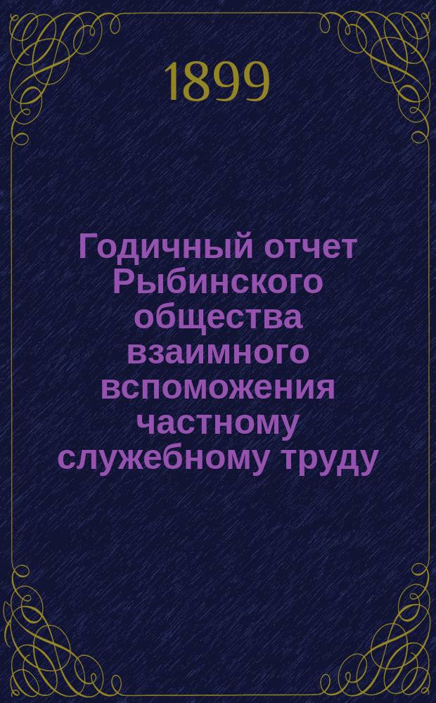 ... Годичный отчет Рыбинского общества взаимного вспоможения частному служебному труду... 13-й... за 1898 год