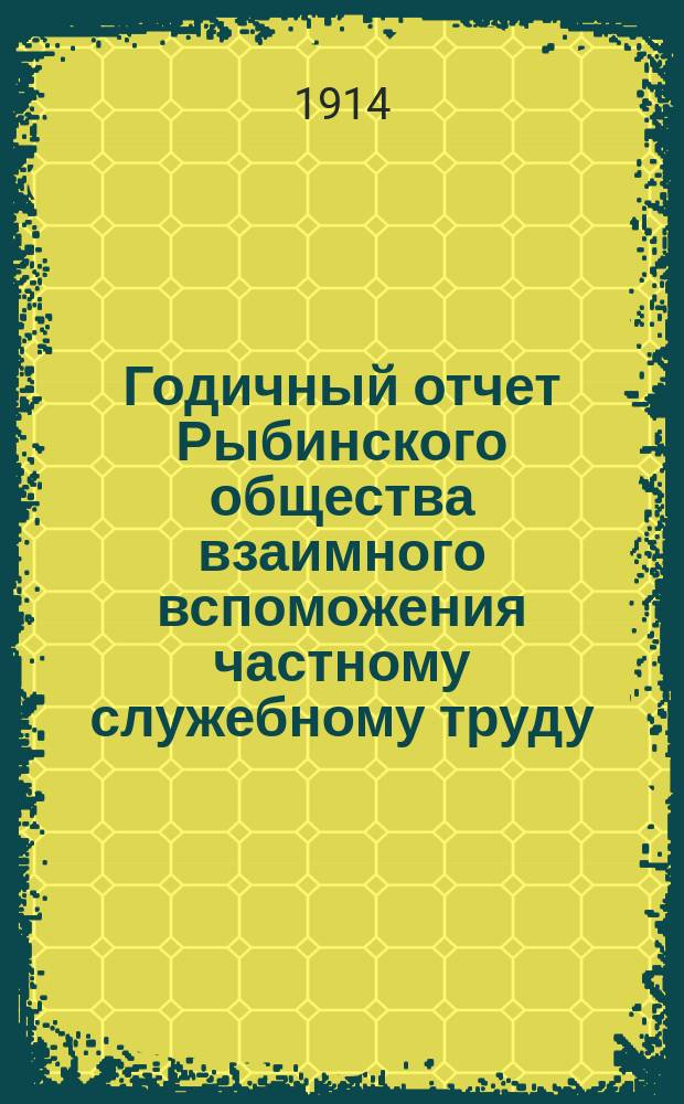 ... Годичный отчет Рыбинского общества взаимного вспоможения частному служебному труду... 28-й... за 1913 год