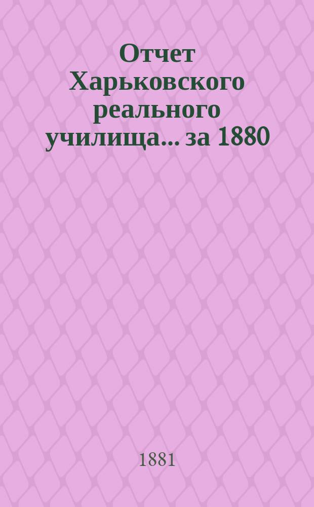 Отчет Харьковского реального училища... ... за 1880/81 учебный год
