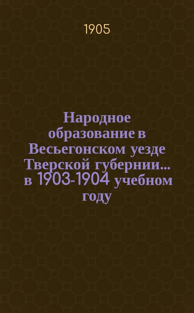 Народное образование в Весьегонском уезде Тверской губернии... ... в 1903-1904 учебном году