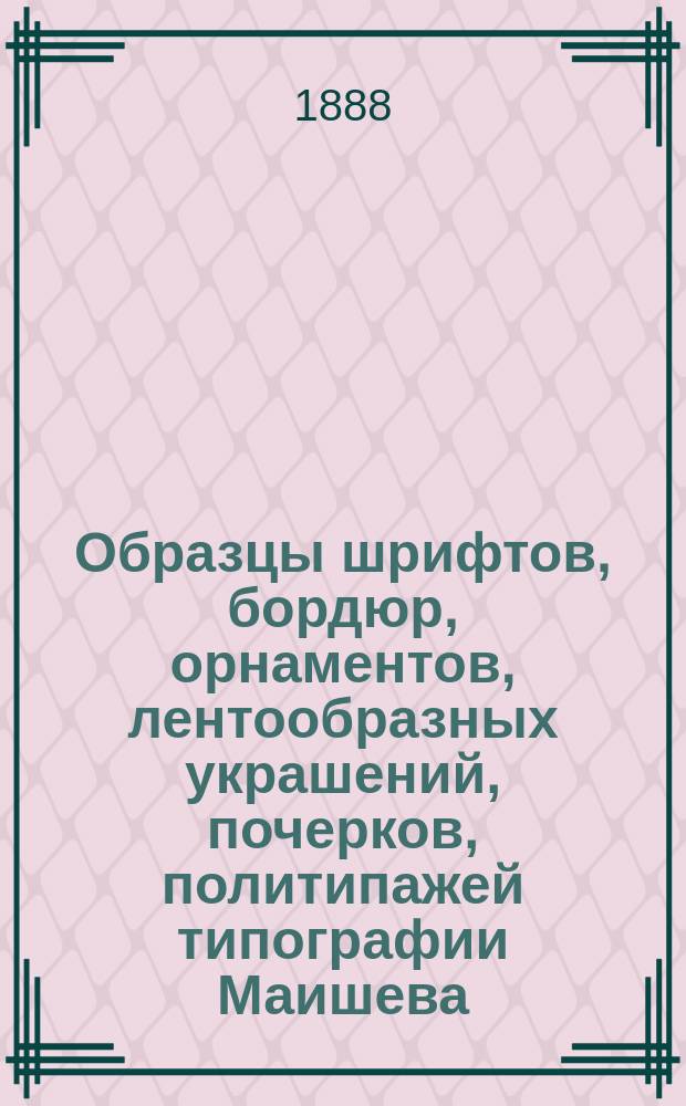 Образцы шрифтов, бордюр, орнаментов, лентообразных украшений, почерков, политипажей типографии Маишева, бывшей Куклина, а прежде Красовского