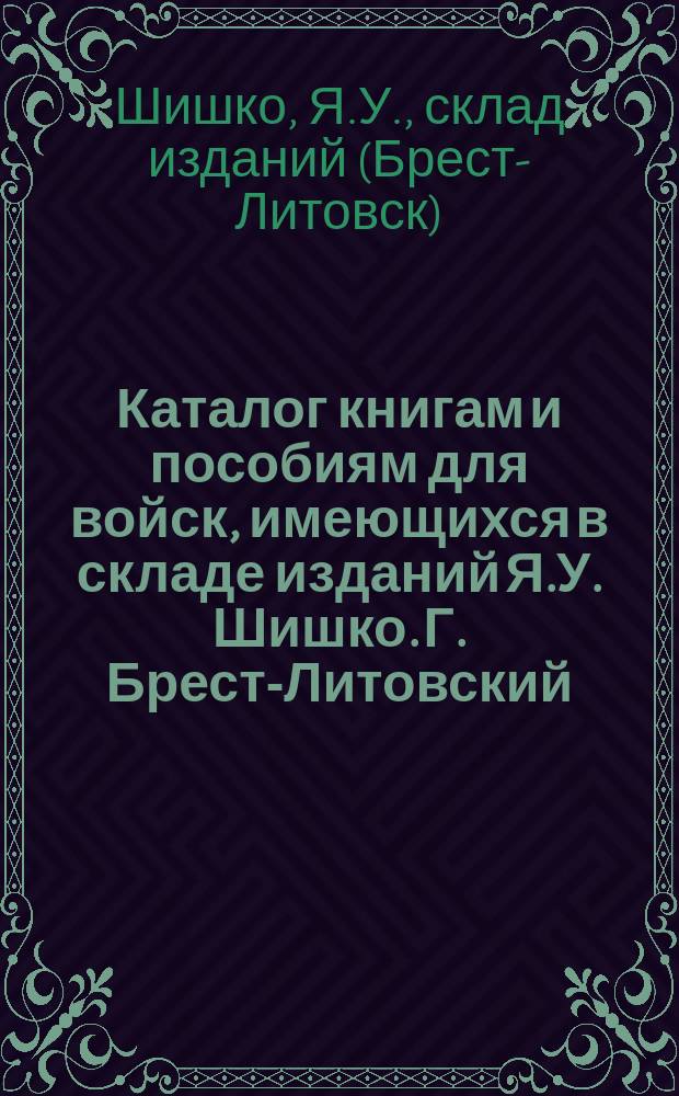 Каталог книгам и пособиям для войск, имеющихся в складе изданий Я.У. Шишко. Г. Брест-Литовский