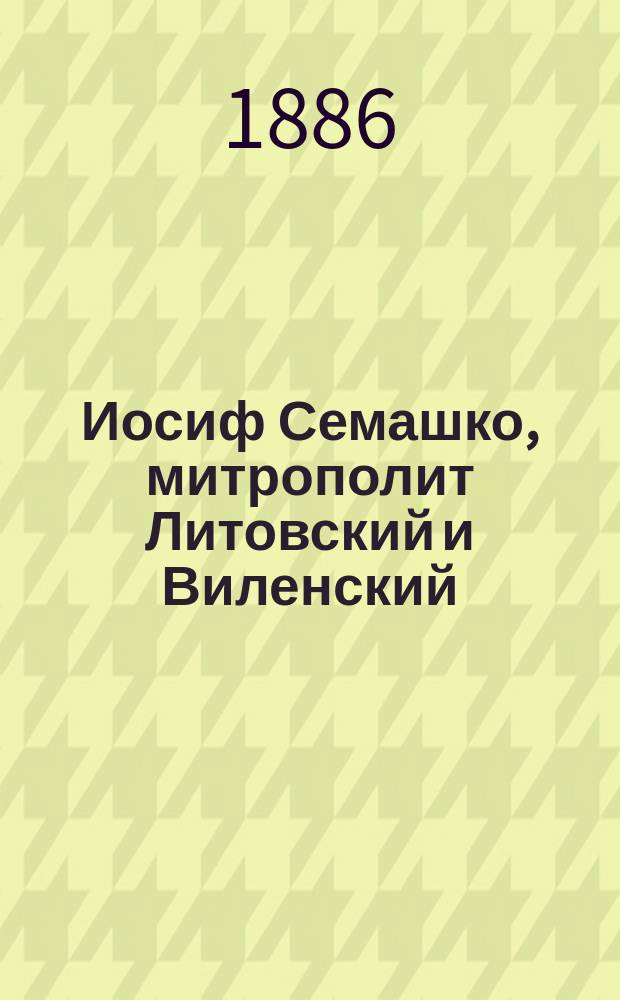 Иосиф Семашко, митрополит Литовский и Виленский : Биогр. очерк