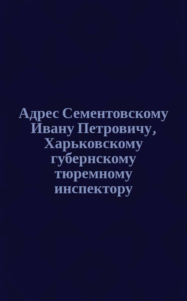 [Адрес Сементовскому Ивану Петровичу, Харьковскому губернскому тюремному инспектору, от служащих Харьковской пересыльной тюрьмы]