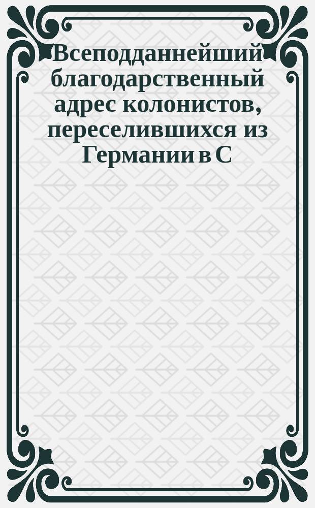 Всеподданнейший благодарственный адрес колонистов, переселившихся из Германии в С.-Петербургскую губернию в 1766 году, поднесенный 3 апреля 1866 года [Александру II]