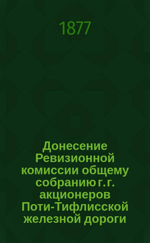 Донесение Ревизионной комиссии общему собранию г. г. акционеров Поти-Тифлисской железной дороги, о рассмотрении отчетности Общества... ... за 1876 год