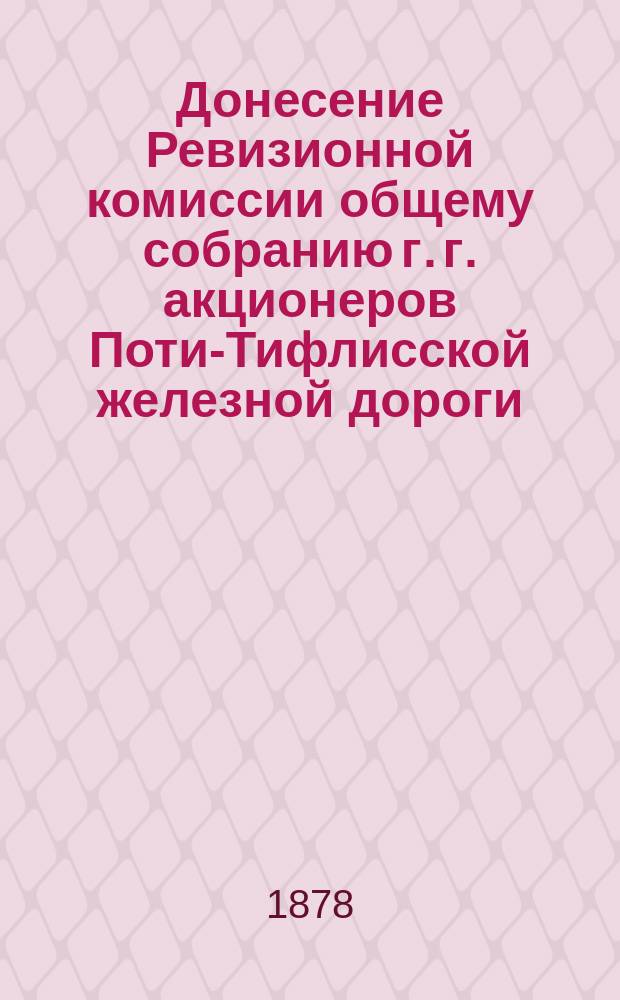Донесение Ревизионной комиссии общему собранию г. г. акционеров Поти-Тифлисской железной дороги, о рассмотрении отчетности Общества... ... за 1877 год
