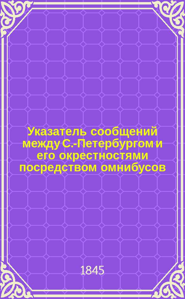 Указатель сообщений между С.-Петербургом и его окрестностями посредством омнибусов, дилижансов, паровозов и пароходов с означением времени отправления их и цен за проезд