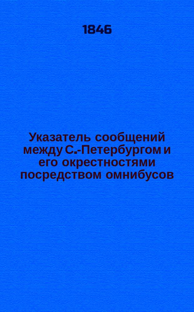 Указатель сообщений между С.-Петербургом и его окрестностями посредством омнибусов, дилижансов, паровозов и пароходов с означением времени отправления их и цен за проезд
