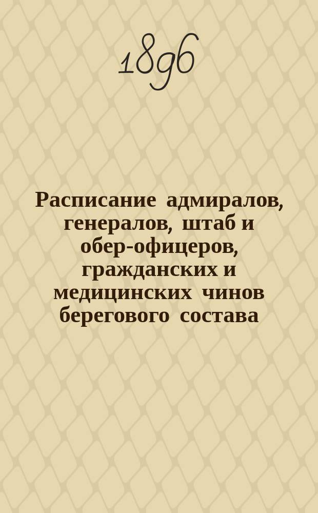 Расписание адмиралов, генералов, штаб и обер-офицеров, гражданских и медицинских чинов берегового состава : Испр. по 15 мая 1896 г