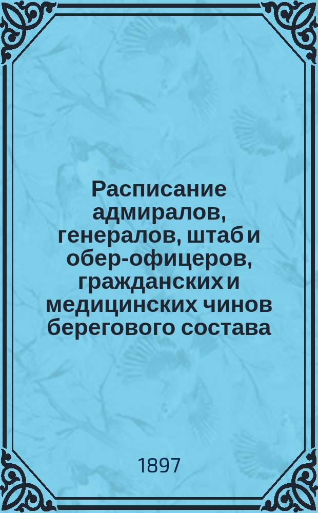 Расписание адмиралов, генералов, штаб и обер-офицеров, гражданских и медицинских чинов берегового состава : Испр. по 13 мая 1897 г