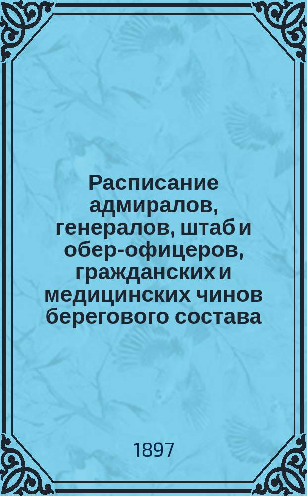 Расписание адмиралов, генералов, штаб и обер-офицеров, гражданских и медицинских чинов берегового состава : Испр. по 13 мая 1897 г