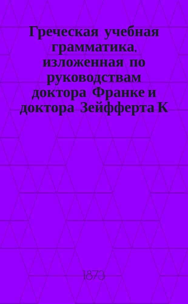 Греческая учебная грамматика, изложенная по руководствам доктора Франке и доктора Зейфферта К.Я. Белицким : Ч. 1-