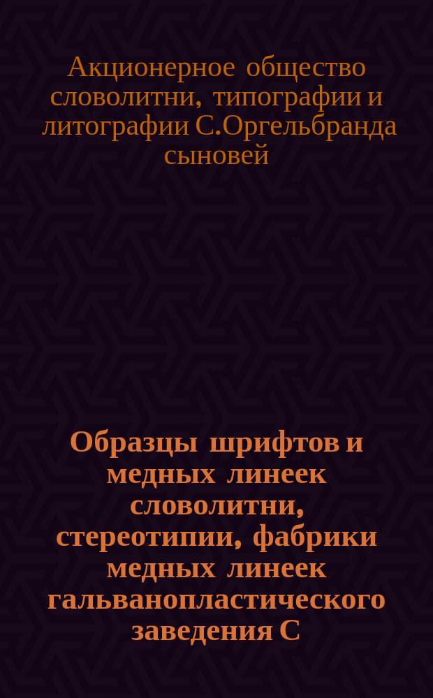 Образцы шрифтов и медных линеек словолитни, стереотипии, фабрики медных линеек гальванопластического заведения С. Оргельбранда сыновей в Варшаве : Вып. 1-2