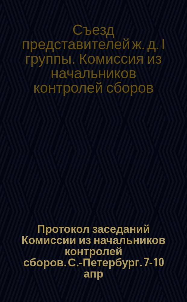 Протокол заседаний Комиссии из начальников контролей сборов. С.-Петербург. 7-10 апр. 1882 г.