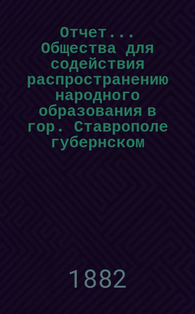 Отчет... Общества для содействия распространению народного образования в гор. Ставрополе губернском... ... за 1880-1881 учебный год
